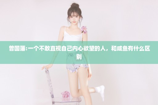 曾国藩:一个不敢直视自己内心欲望的人，和咸鱼有什么区别