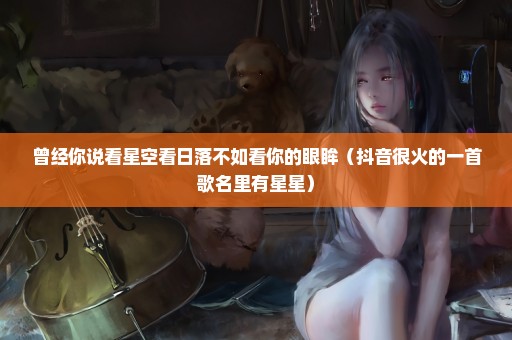 曾经你说看星空看日落不如看你的眼眸（抖音很火的一首歌名里有星星）