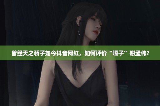 曾经天之骄子如今抖音网红，如何评价“嘎子”谢孟伟？