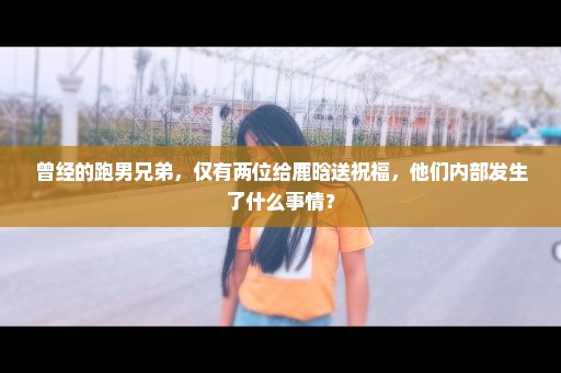 曾经的跑男兄弟，仅有两位给鹿晗送祝福，他们内部发生了什么事情？