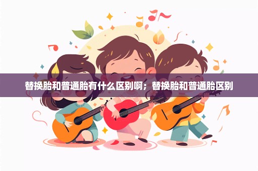 替换胎和普通胎有什么区别啊；替换胎和普通胎区别