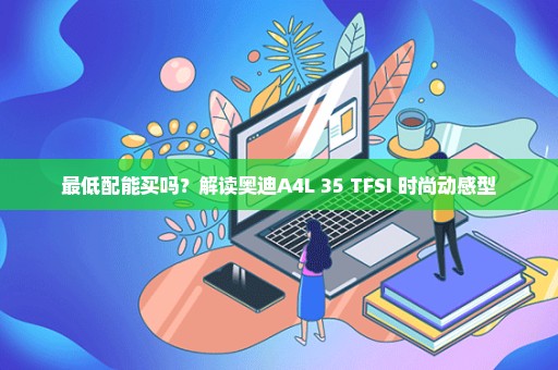 最低配能买吗？解读奥迪A4L 35 TFSI 时尚动感型