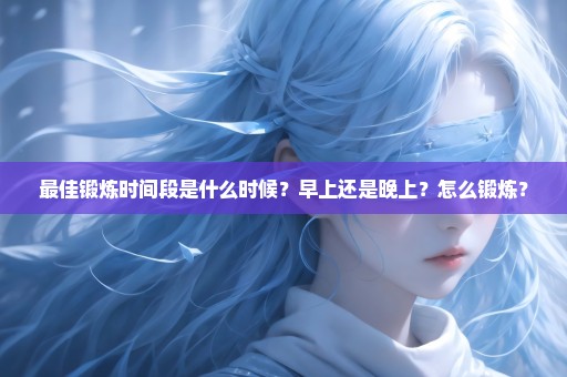 最佳锻炼时间段是什么时候？早上还是晚上？怎么锻炼？