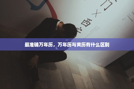 最准确万年历，万年历与黄历有什么区别