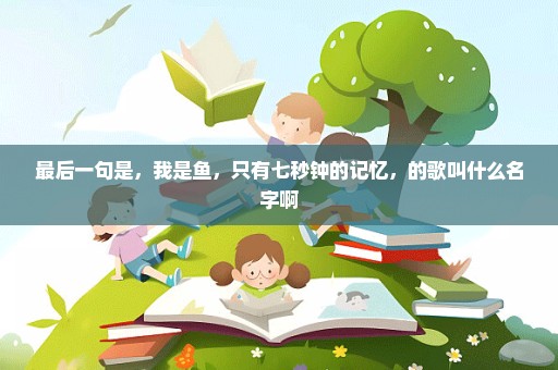 最后一句是，我是鱼，只有七秒钟的记忆，的歌叫什么名字啊