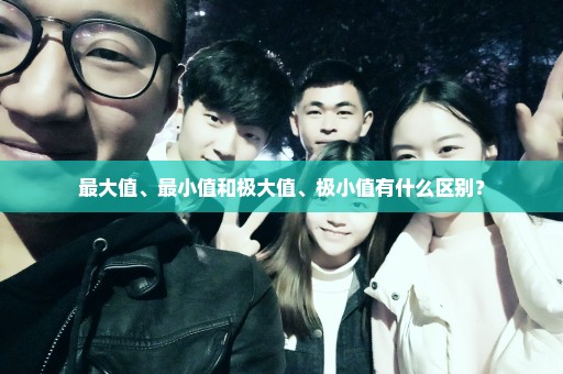 最大值、最小值和极大值、极小值有什么区别？