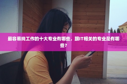 最容易找工作的十大专业有哪些，跟IT相关的专业是有哪些？