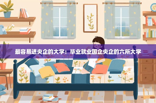 最容易进央企的大学：毕业就业国企央企的六所大学