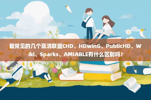 最常见的几个高清联盟CHD、HDwinG、PublicHD、Wiki、Sparks、AMIABLE有什么区别吗？