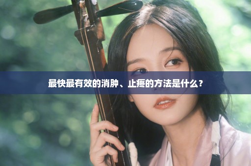 最快最有效的消肿、止疼的方法是什么？