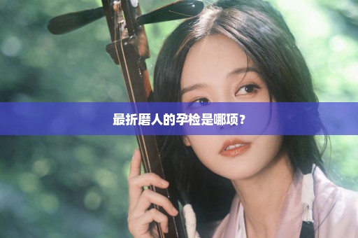 最折磨人的孕检是哪项？
