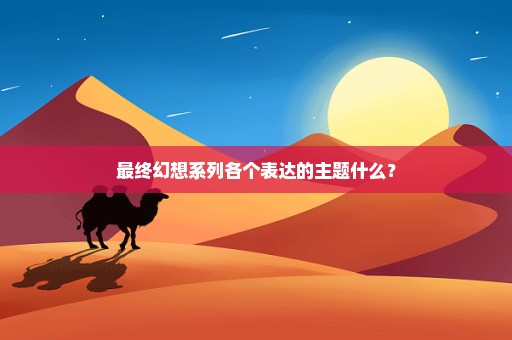 最终幻想系列各个表达的主题什么？