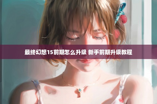 最终幻想15前期怎么升级 新手前期升级教程