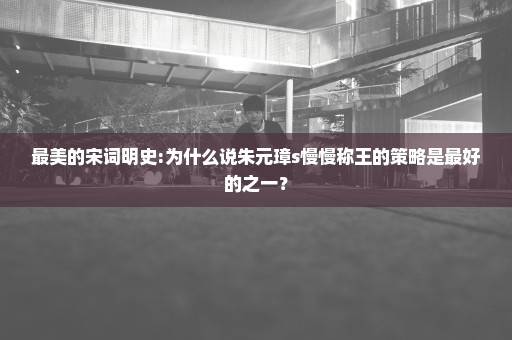最美的宋词明史:为什么说朱元璋s慢慢称王的策略是最好的之一？