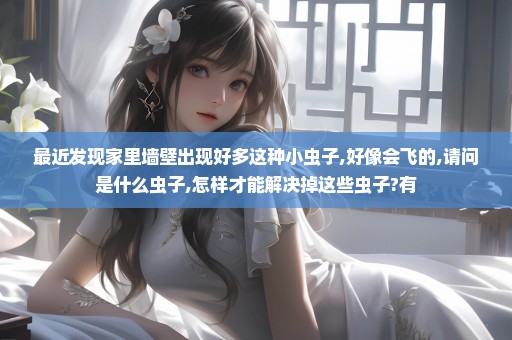 最近发现家里墙壁出现好多这种小虫子,好像会飞的,请问是什么虫子,怎样才能解决掉这些虫子?有
