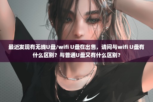 最近发现有无线U盘/wifi U盘在出售，请问与wifi U盘有什么区别？与普通U盘又有什么区别？