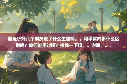 最近听好几个朋友说了什么生理裤。。和平常内裤什么区别吗？你们谁用过啊？指教一下呗。。谢谢。。。