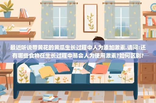 最近听说带黄花的黄瓜生长过程中人为添加激素.请问:还有哪些食物在生长过程中易会人为使用激素?如何区别?