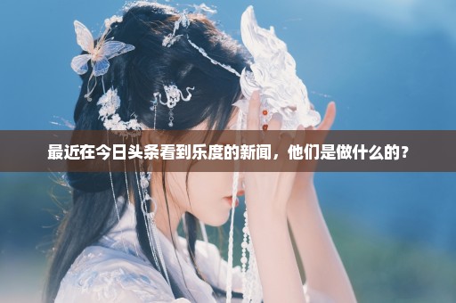 最近在今日头条看到乐度的新闻，他们是做什么的？