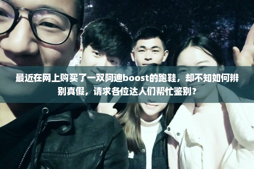 最近在网上购买了一双阿迪boost的跑鞋，却不知如何辨别真假，请求各位达人们帮忙鉴别？