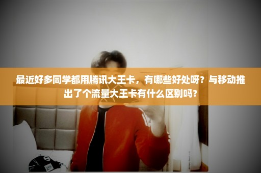 最近好多同学都用腾讯大王卡，有哪些好处呀？与移动推出了个流量大王卡有什么区别吗？