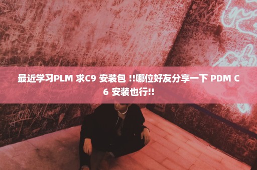 最近学习PLM 求C9 安装包 !!哪位好友分享一下 PDM C6 安装也行!!