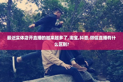 最近实体店开直播的越来越多了,淘宝,抖音,微信直播有什么区别?