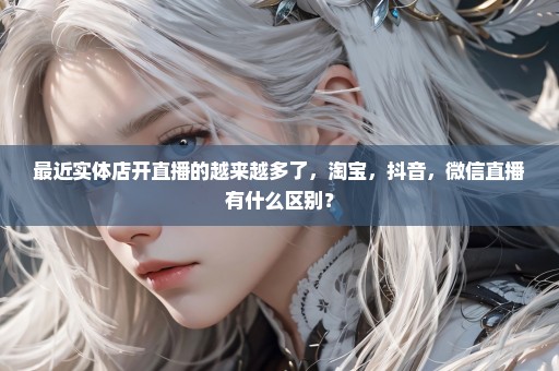 最近实体店开直播的越来越多了，淘宝，抖音，微信直播有什么区别？