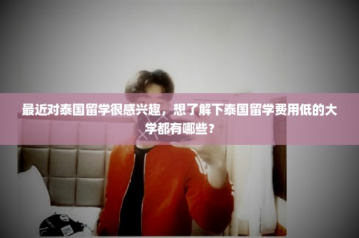 最近对泰国留学很感兴趣，想了解下泰国留学费用低的大学都有哪些？
