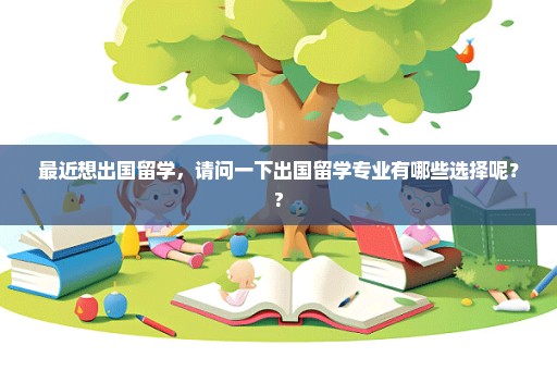 最近想出国留学，请问一下出国留学专业有哪些选择呢？?