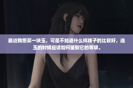 最近我想买一块玉，可是不知道什么样牌子的比较好，选玉的时候应该如何鉴别它的等级。