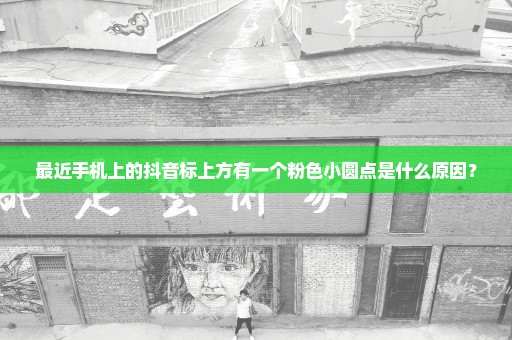 最近手机上的抖音标上方有一个粉色小圆点是什么原因？