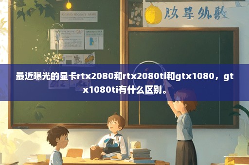 最近曝光的显卡rtx2080和rtx2080ti和gtx1080，gtx1080ti有什么区别。