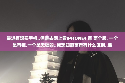 最近有想买手机..但是去网上看IPHONE4 有 两个版. 一个是有锁,一个是无锁的..我想知道两者有什么区别..谢