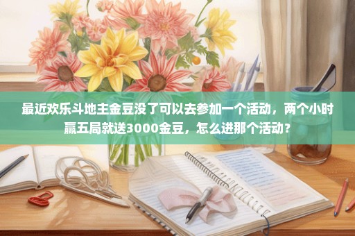 最近欢乐斗地主金豆没了可以去参加一个活动，两个小时赢五局就送3000金豆，怎么进那个活动？