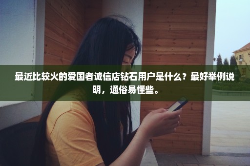 最近比较火的爱国者诚信店钻石用户是什么？最好举例说明，通俗易懂些。