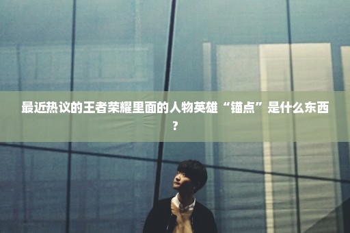 最近热议的王者荣耀里面的人物英雄“锚点”是什么东西?