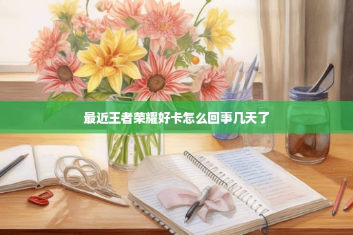 最近王者荣耀好卡怎么回事几天了