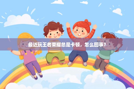 最近玩王者荣耀总是卡顿，怎么回事？