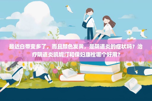 最近白带变多了，而且颜色发黄，是阴道炎的症状吗？治疗阴道炎凯妮汀和保妇康栓哪个好用？