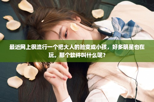 最近网上很流行一个把大人的脸变成小孩，好多明星也在玩。那个软件叫什么呢？