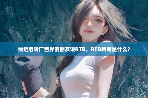 最近老听广告界的朋友说RTB，RTB到底是什么？