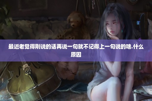 最近老觉得刚说的话再说一句就不记得上一句说的啥.什么原因
