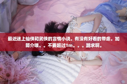 最近迷上仙侠和武侠的言情小说。有没有好看的带虐。加简介哦。。不要超过1m。。。跪求啊。