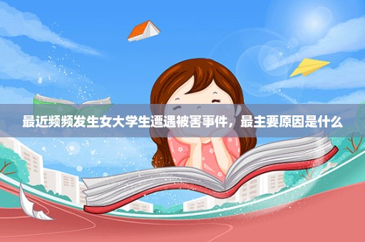 最近频频发生女大学生遭遇被害事件，最主要原因是什么