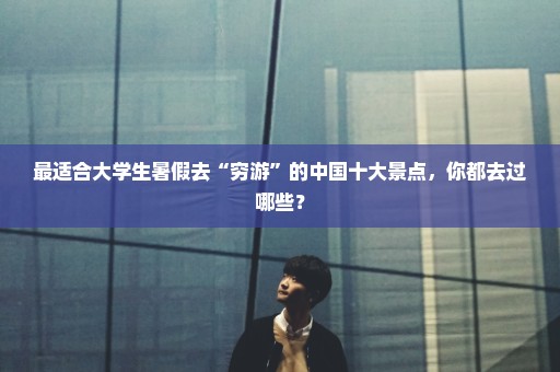 最适合大学生暑假去“穷游”的中国十大景点，你都去过哪些？