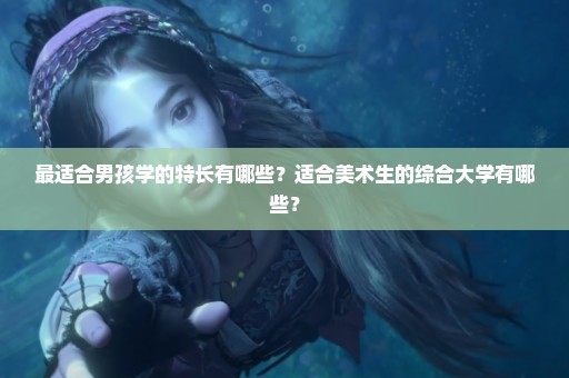 最适合男孩学的特长有哪些？适合美术生的综合大学有哪些？