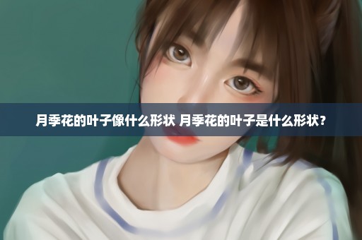 月季花的叶子像什么形状 月季花的叶子是什么形状？