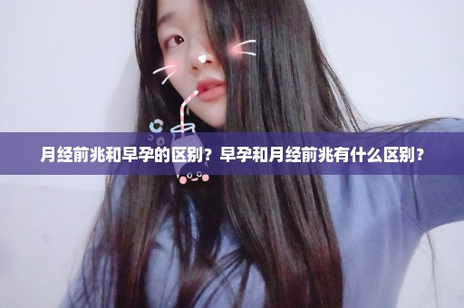 月经前兆和早孕的区别？早孕和月经前兆有什么区别？