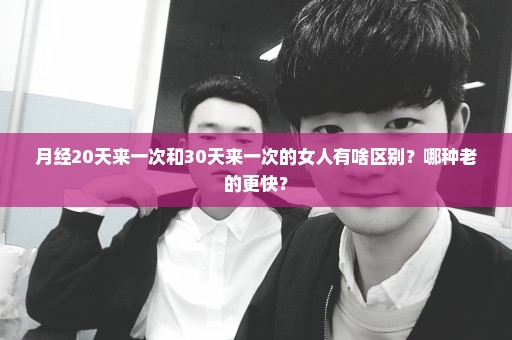 月经20天来一次和30天来一次的女人有啥区别？哪种老的更快？